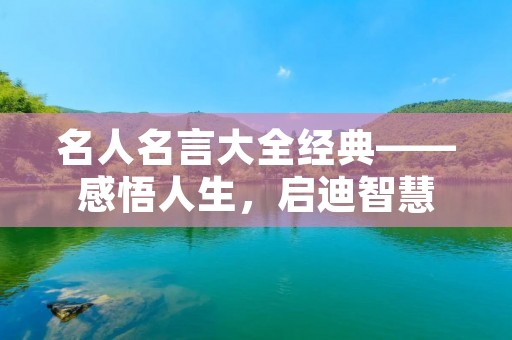 名人名言大全经典——感悟人生,启迪智慧 名人名言大全经典——感悟人生,启迪智慧