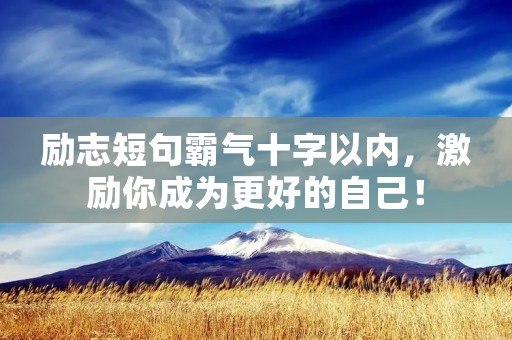 励志短句霸气十字以内,激励你成为更好的自己! 励志短句霸气十字以内,激励你成为更好的自己!