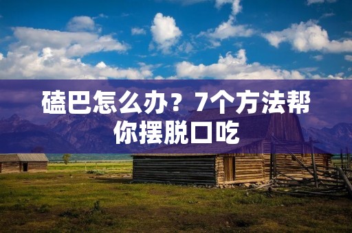 磕巴怎么办?7个方法帮你摆脱口吃