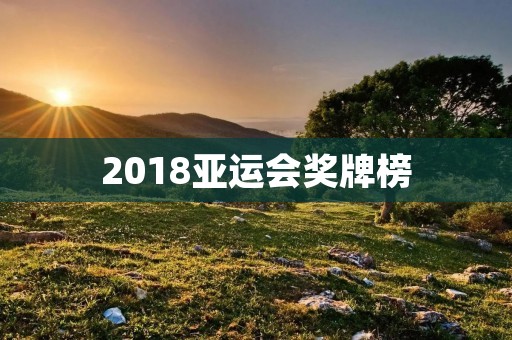 2018亚运会奖牌榜：中国夺冠，日本列第二