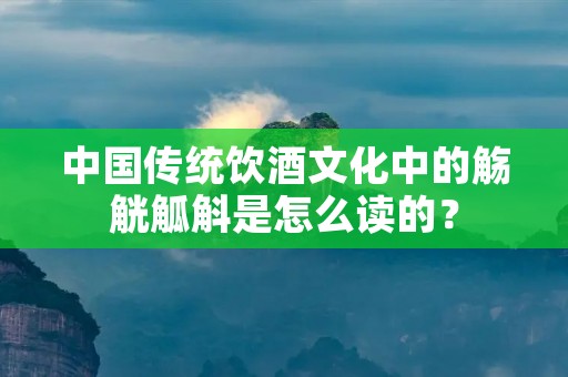 中国传统饮酒文化中的觞觥觚斛是怎么读的？