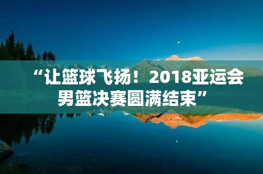 “让篮球飞扬!2018亚运会男篮决赛圆满结束”