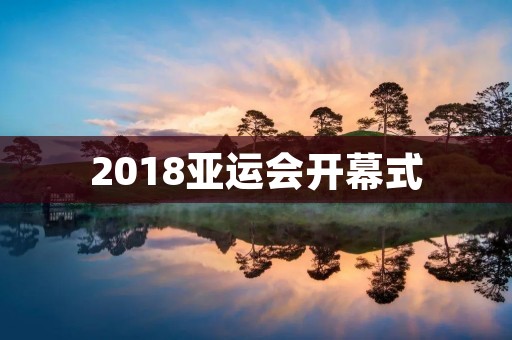 2018亚运会开幕式:别样的东方盛宴 2018亚运会开幕式:别样的东方盛宴