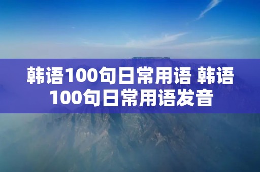 韩语100句日常用语 韩语100句日常用语发音