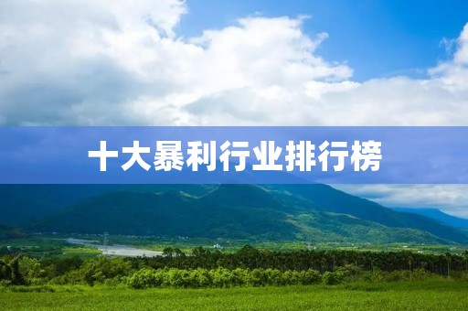 十大暴利行业排行榜:哪些行业最赚钱?
