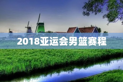 2018亚运会男篮赛程:中国男篮冲击金牌之路 2018亚运会男篮赛程:中国男篮冲击金牌之路