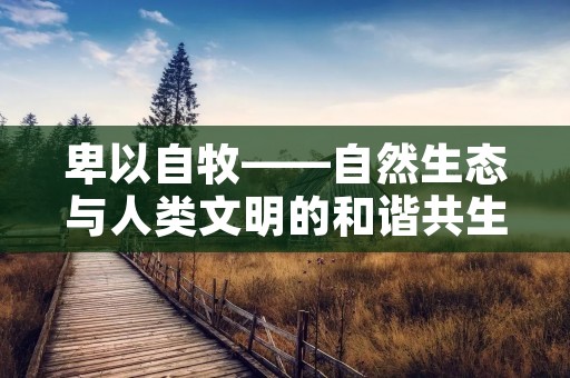 卑以自牧——自然生态与人类文明的和谐共生 卑以自牧——自然生态与人类文明的和谐共生