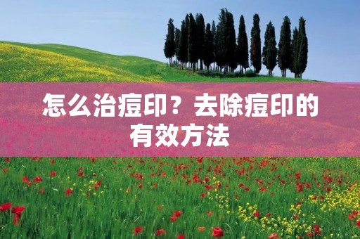 怎么治痘印？去除痘印的有效方法