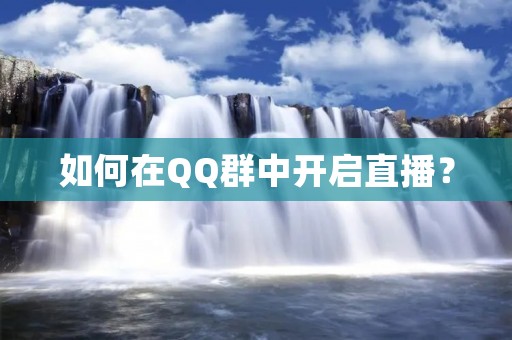 如何在QQ群中开启直播? 如何在QQ群中开启直播?