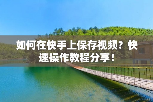 如何在快手上保存视频?快速操作教程分享! 如何在快手上保存视频?快速操作教程分享!