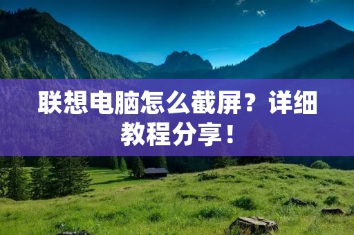 联想电脑怎么截屏？详细教程分享！