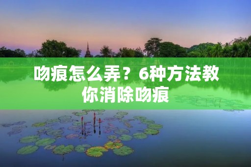 吻痕怎么弄?6种方法教你消除吻痕 吻痕怎么弄?6种方法教你消除吻痕