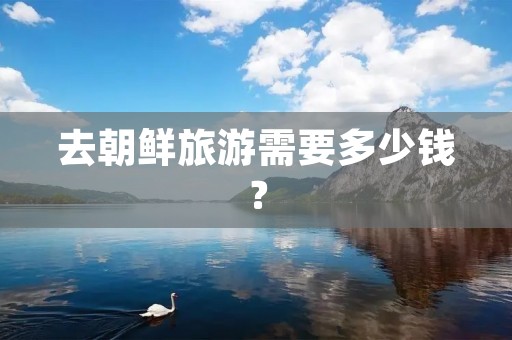 去朝鲜旅游需要多少钱?