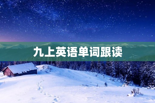 九上英语单词跟读：提高英语听力和口语的有效方法