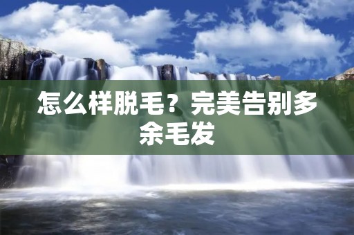 怎么样脱毛？完美告别多余毛发