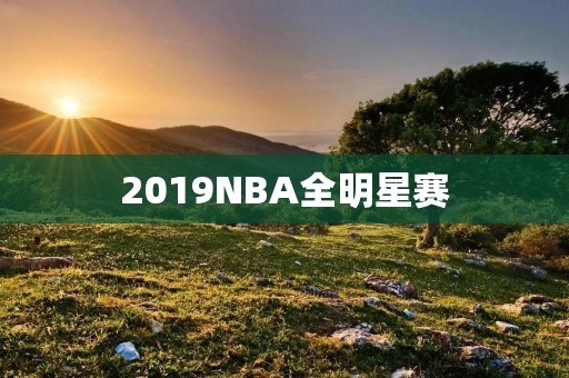 2019NBA全明星赛:全明星阵容、比赛情况、MVP评选 2019NBA全明星赛:全明星阵容、比赛情况、MVP评选