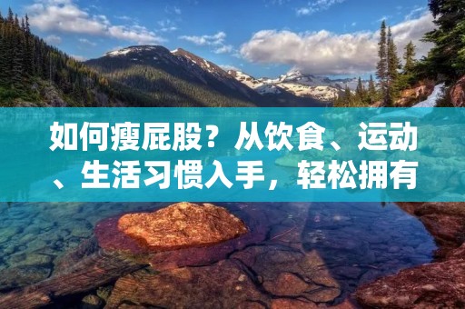 如何瘦**?从饮食、运动、生活习惯入手,轻松拥有完美翘臀! 如何瘦**?从饮食、运动、生活习惯入手,轻松拥有完美翘臀!