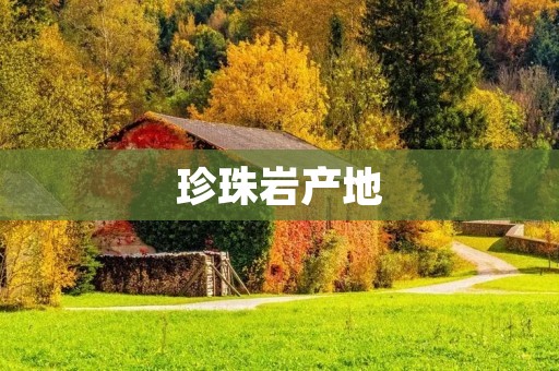 珍珠岩产地:全球分布及特点