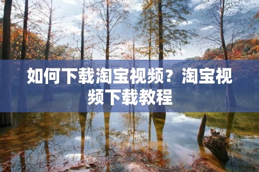 如何下载淘宝视频？淘宝视频下载教程