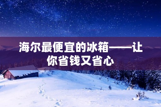 海尔最便宜的冰箱——让你省钱又省心