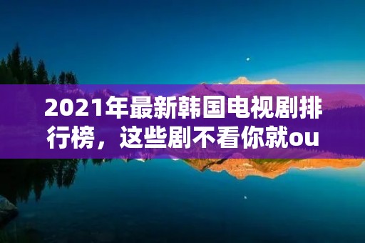 2021年最新韩国电视剧排行榜,这些剧不看你就out了!