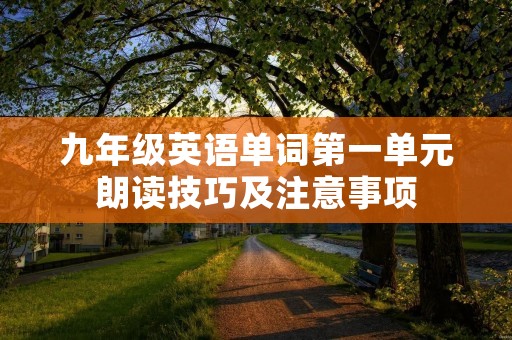 九年级英语单词第一单元朗读技巧及注意事项 九年级英语单词第一单元朗读技巧及注意事项
