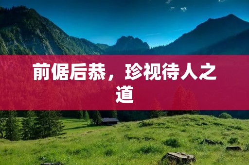 前倨后恭,珍视待人之道 前倨后恭,珍视待人之道
