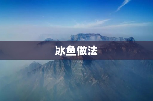 冰鱼做法：手把手教你如何制作美味的冰鱼