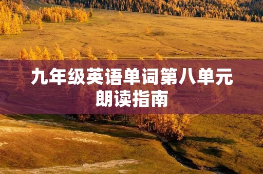 九年级英语单词第八单元朗读指南 九年级英语单词第八单元朗读指南