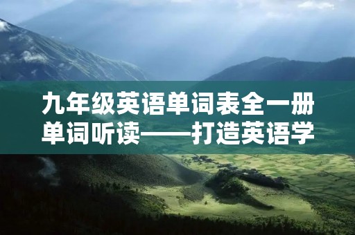 九年级英语单词表全一册单词听读——打造英语学习的基础 九年级英语单词表全一册单词听读——打造英语学习的基础