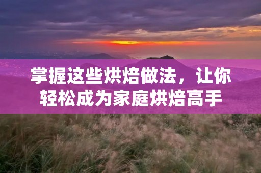 掌握这些烘焙做法，让你轻松成为家庭烘焙高手