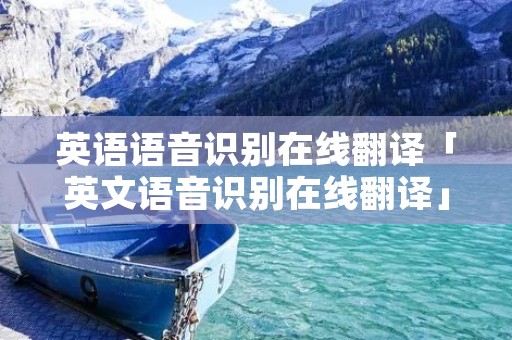 英语语音识别在线翻译「英文语音识别在线翻译」