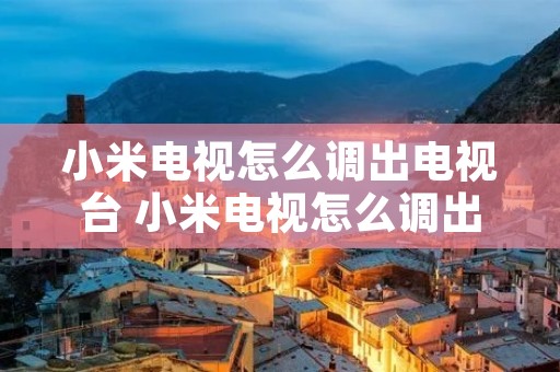 小米电视怎么调出电视台 小米电视怎么调出电视台直播 小米电视怎么调出电视台 小米电视怎么调出电视台直播