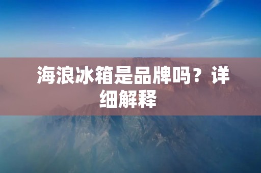 海浪冰箱是品牌吗?详细解释 海浪冰箱是品牌吗?详细解释
