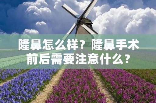隆鼻怎么样?隆鼻手术前后需要注意什么? 隆鼻怎么样?隆鼻手术前后需要注意什么?