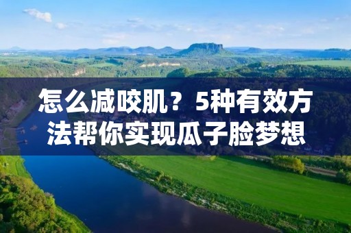 怎么减咬肌?5种有效方法帮你实现瓜子脸梦想! 怎么减咬肌?5种有效方法帮你实现瓜子脸梦想!
