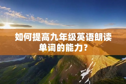 如何提高九年级英语朗读单词的能力? 如何提高九年级英语朗读单词的能力?