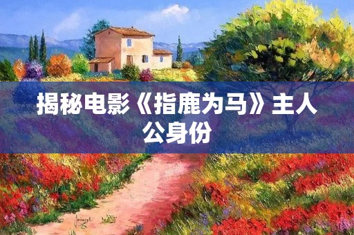 揭秘电影《指鹿为马》主人公身份 揭秘电影《指鹿为马》主人公身份