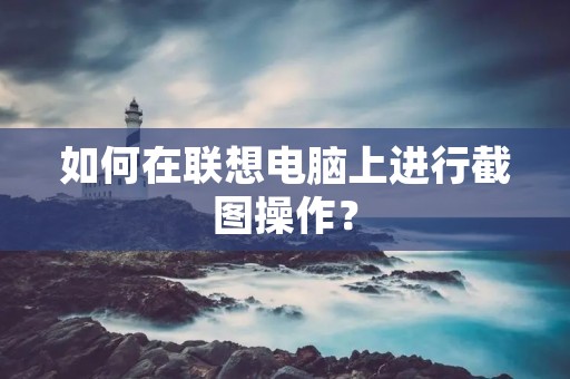 如何在联想电脑上进行截图操作? 如何在联想电脑上进行截图操作?