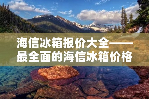 海信冰箱报价大全——最全面的海信冰箱价格指南 海信冰箱报价大全——最全面的海信冰箱价格指南