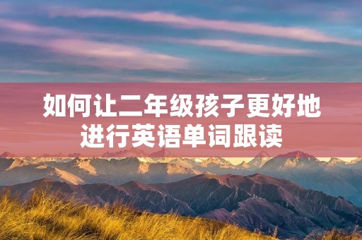 如何让二年级孩子更好地进行英语单词跟读
