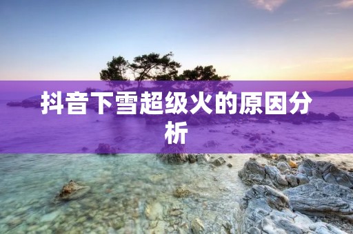 抖音下雪超级火的原因分析