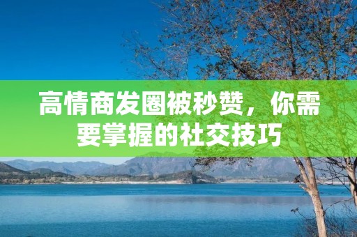 高情商发圈被秒赞,你需要掌握的社交技巧 高情商发圈被秒赞,你需要掌握的社交技巧