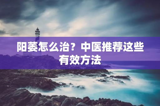 阳萎怎么治?中医推荐这些有效方法 阳萎怎么治?中医推荐这些有效方法