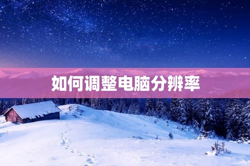 如何调整电脑分辨率 如何调整电脑分辨率