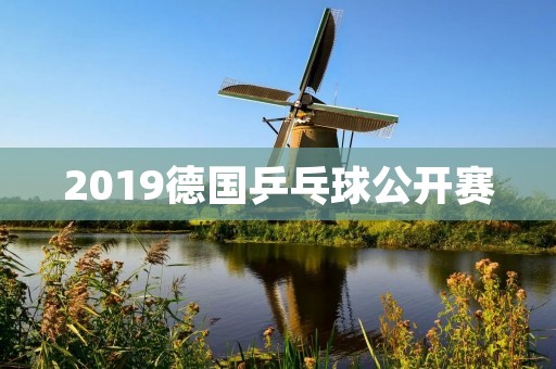 2019德国乒乓球公开赛：中国队再次大放异彩