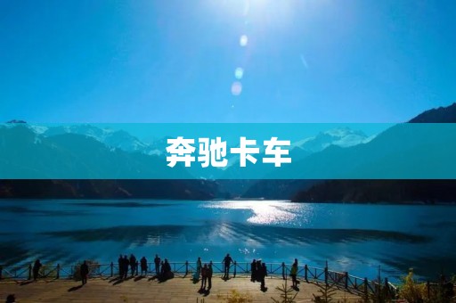 奔驰卡车:品质卓越,驰骋天下 奔驰卡车:品质卓越,驰骋天下