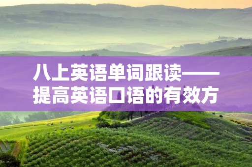 八上英语单词跟读——提高英语口语的有效方法 八上英语单词跟读——提高英语口语的有效方法