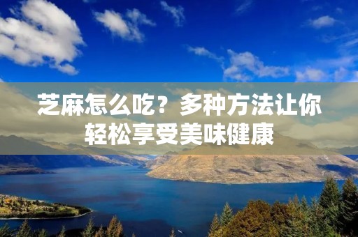 芝麻怎么吃?多种方法让你轻松享受美味健康 芝麻怎么吃?多种方法让你轻松享受美味健康