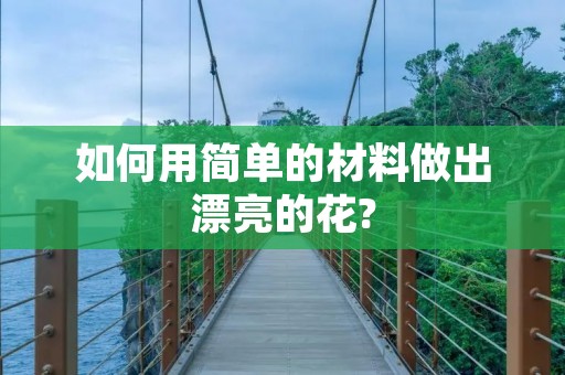 如何用简单的材料做出漂亮的花? 如何用简单的材料做出漂亮的花?